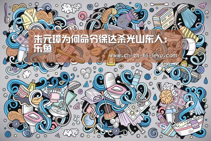 朱元璋为何命令徐达杀光山东人:乐鱼(图4) 乐鱼
