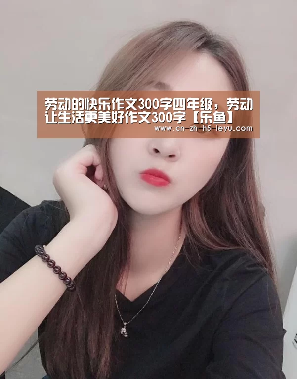 劳动的快乐作文300字四年级,劳动让生活更美好作文300字【乐鱼】(图1) 劳动的快乐作文300字四年级,劳动让生活更美好作文300字【乐鱼】(图1)